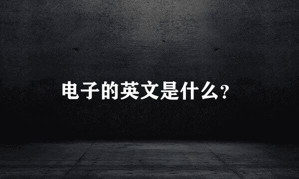 电子的英文是什么？