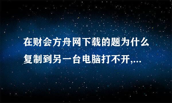 在财会方舟网下载的题为什么复制到另一台电脑打不开,是压缩的已经解压了