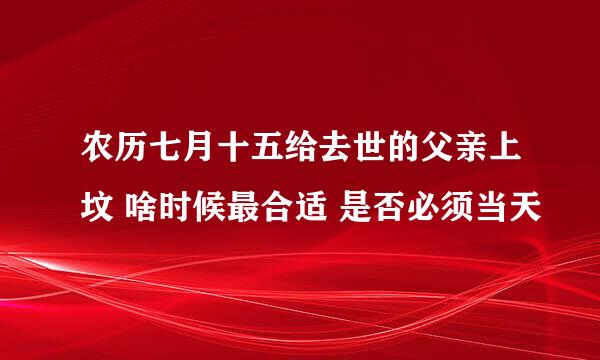 农历七月十五给去世的父亲上坟 啥时候最合适 是否必须当天