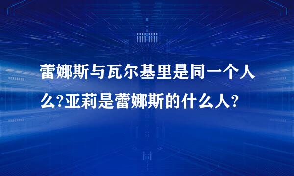 蕾娜斯与瓦尔基里是同一个人么?亚莉是蕾娜斯的什么人?