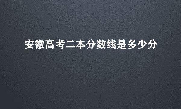 安徽高考二本分数线是多少分