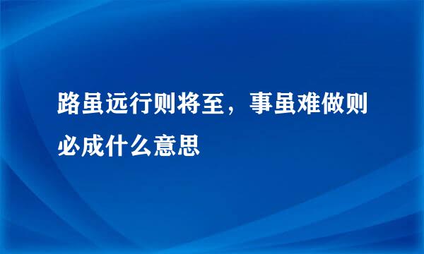 路虽远行则将至，事虽难做则必成什么意思