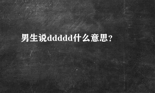 男生说ddddd什么意思？