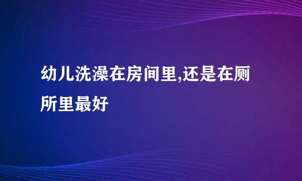 幼儿洗澡在房间里,还是在厕所里最好