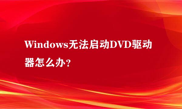 Windows无法启动DVD驱动器怎么办？