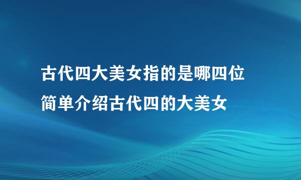 古代四大美女指的是哪四位 简单介绍古代四的大美女