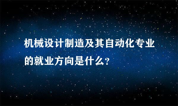 机械设计制造及其自动化专业的就业方向是什么？