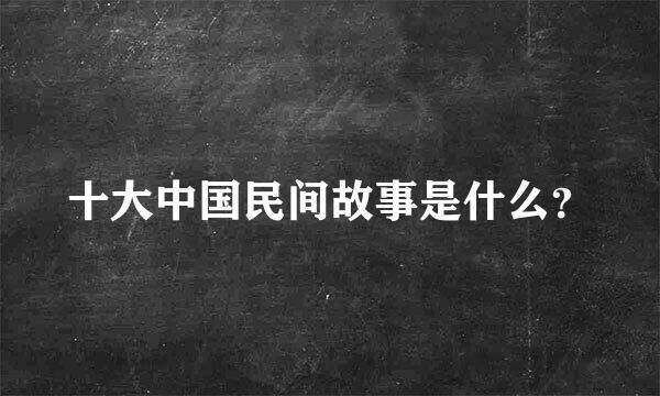 十大中国民间故事是什么？