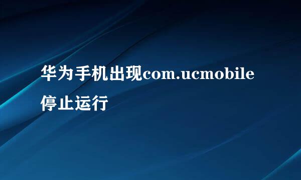 华为手机出现com.ucmobile停止运行