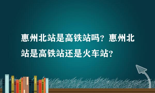 惠州北站是高铁站吗？惠州北站是高铁站还是火车站？