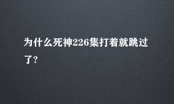 为什么死神226集打着就跳过了?