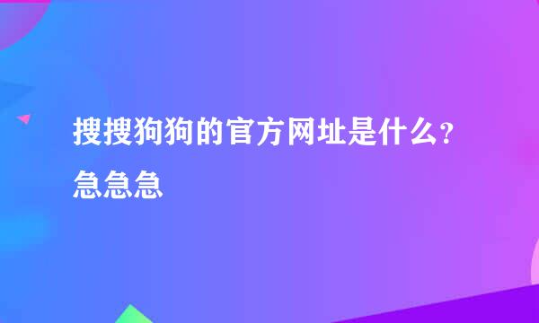 搜搜狗狗的官方网址是什么？急急急