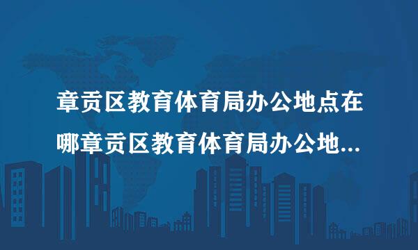 章贡区教育体育局办公地点在哪章贡区教育体育局办公地点在哪里