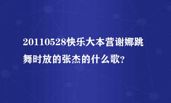 20110528快乐大本营谢娜跳舞时放的张杰的什么歌？