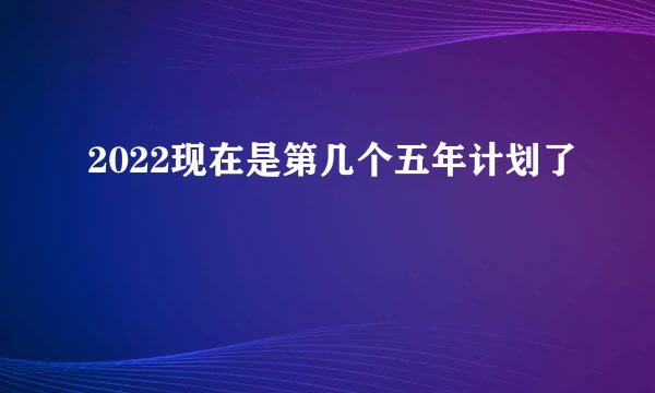 2022现在是第几个五年计划了