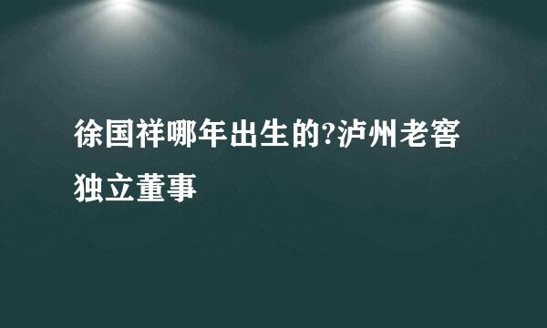 徐国祥哪年出生的?泸州老窖独立董事