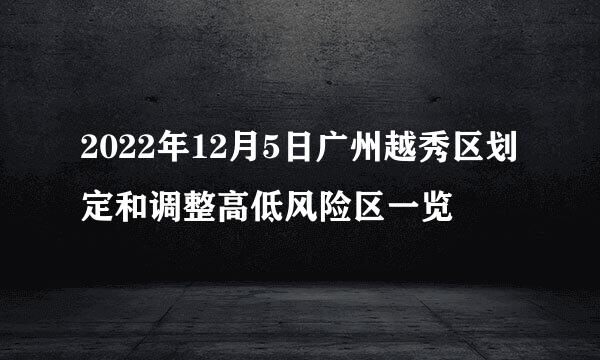 2022年12月5日广州越秀区划定和调整高低风险区一览