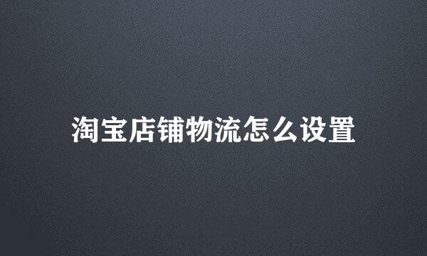 淘宝店铺物流怎么设置