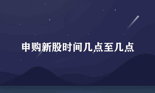 申购新股时间几点至几点