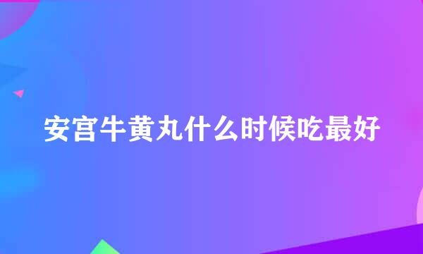 安宫牛黄丸什么时候吃最好