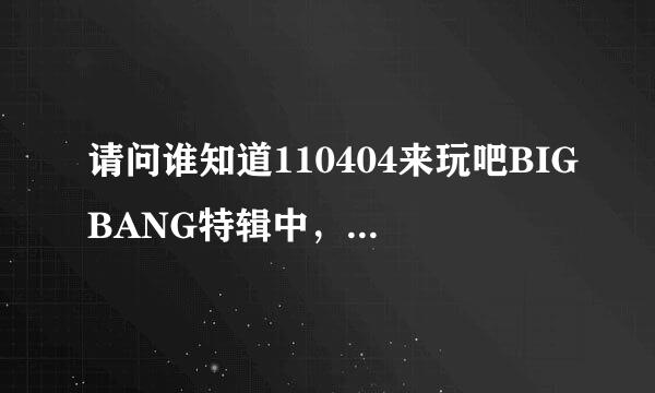 请问谁知道110404来玩吧BIGBANG特辑中，志龙说到写歌没有灵感，胜利说成