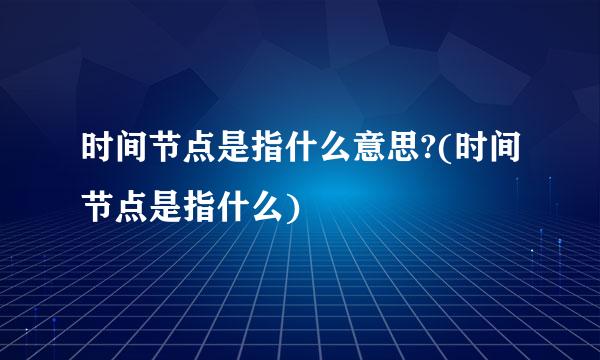 时间节点是指什么意思?(时间节点是指什么)