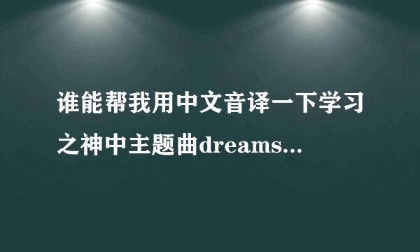 谁能帮我用中文音译一下学习之神中主题曲dreams come true的歌词，谢谢！_