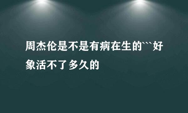 周杰伦是不是有病在生的```好象活不了多久的