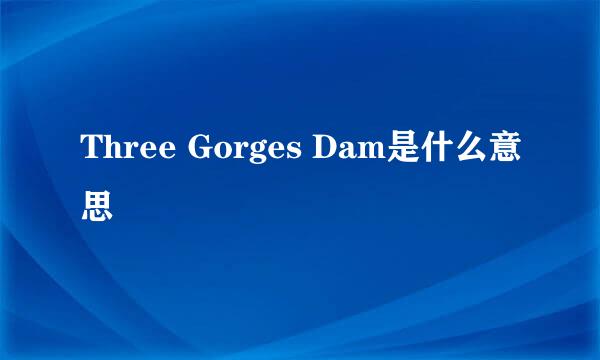 Three Gorges Dam是什么意思