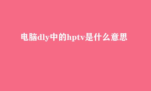 电脑dly中的hptv是什么意思