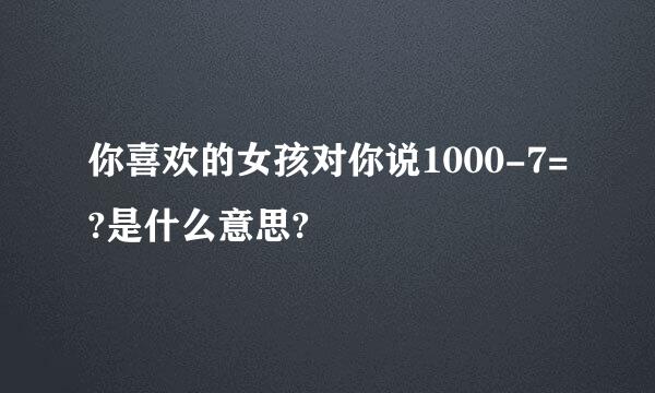 你喜欢的女孩对你说1000-7=?是什么意思?