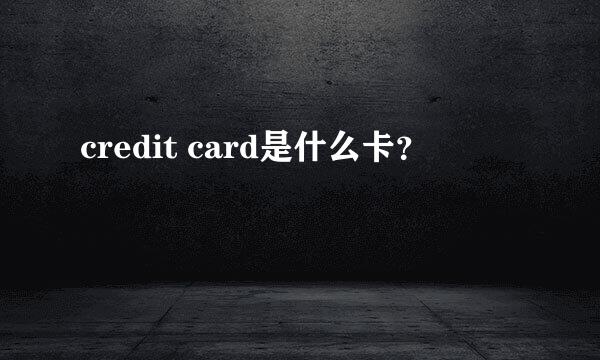 credit card是什么卡？