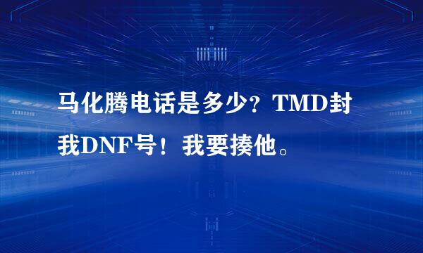 马化腾电话是多少？TMD封我DNF号！我要揍他。