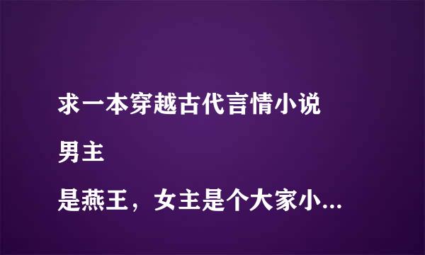 求一本穿越古代言情小说
男主是燕王，女主是个大家小姐，但是不受宠，后来被皇帝许配给了男主，也就是监