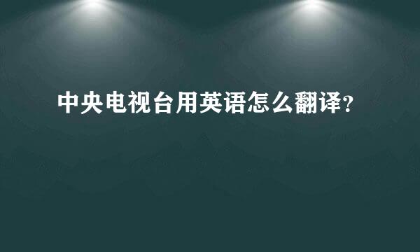 中央电视台用英语怎么翻译？