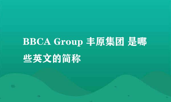 BBCA Group 丰原集团 是哪些英文的简称