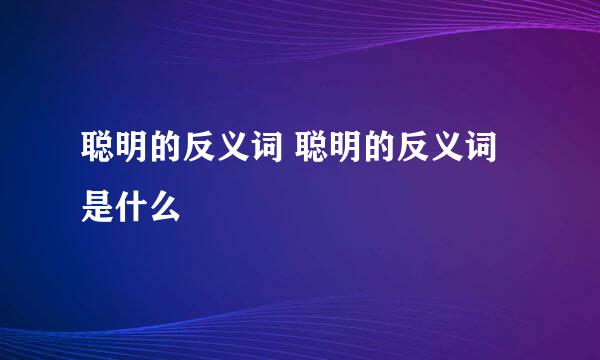 聪明的反义词 聪明的反义词是什么