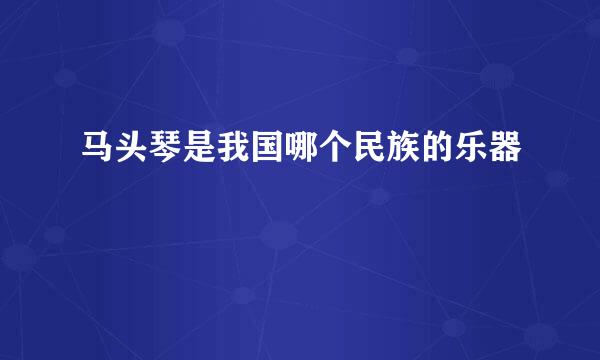 马头琴是我国哪个民族的乐器