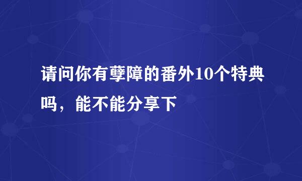 请问你有孽障的番外10个特典吗，能不能分享下