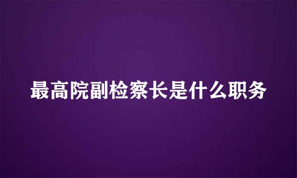 最高院副检察长是什么职务