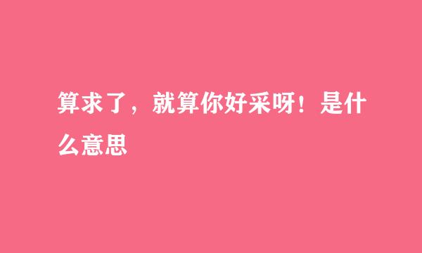 算求了，就算你好采呀！是什么意思