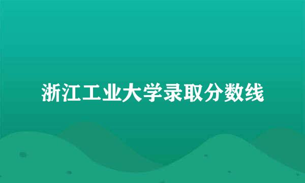 浙江工业大学录取分数线