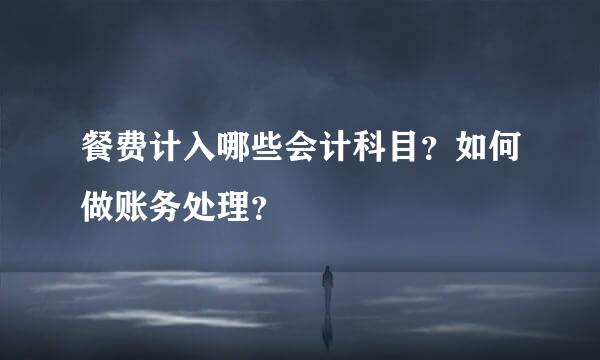 餐费计入哪些会计科目？如何做账务处理？