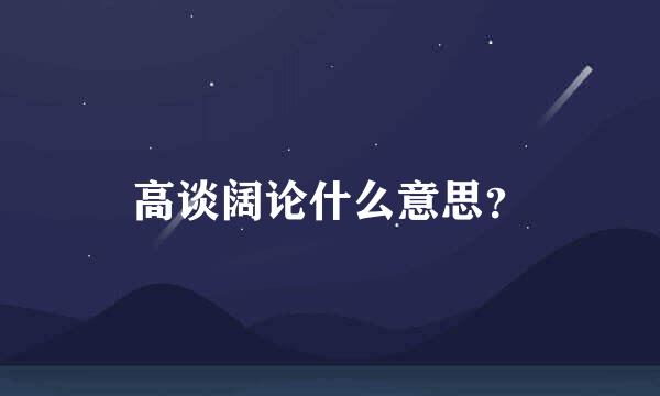 高谈阔论什么意思？