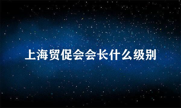 上海贸促会会长什么级别