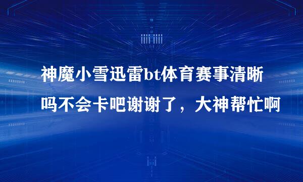 神魔小雪迅雷bt体育赛事清晰吗不会卡吧谢谢了，大神帮忙啊