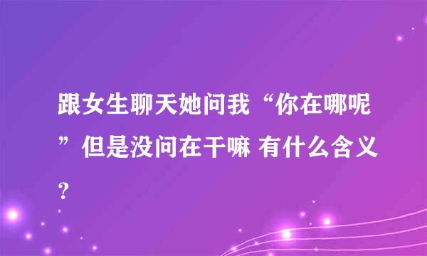 跟女生聊天她问我“你在哪呢”但是没问在干嘛 有什么含义？