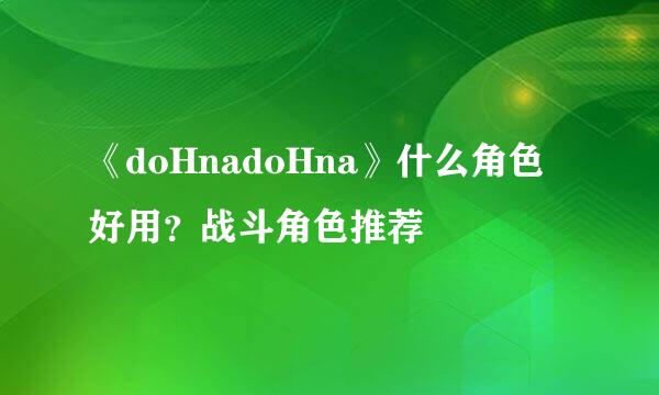 《doHnadoHna》什么角色好用？战斗角色推荐