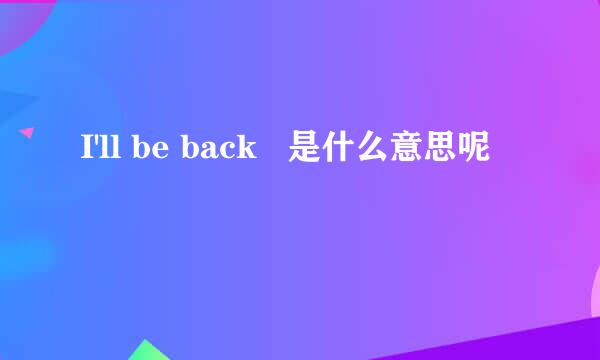 I'll be back   是什么意思呢