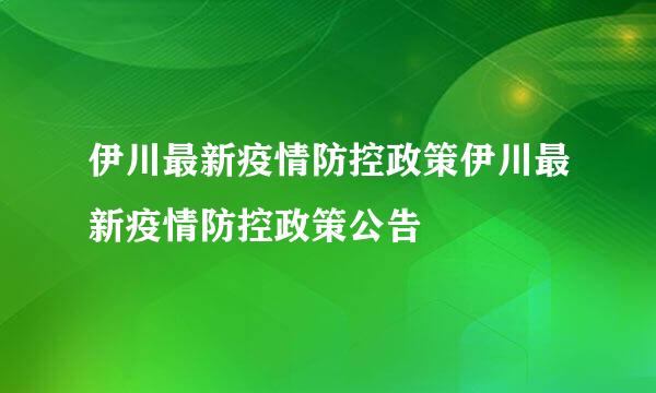 伊川最新疫情防控政策伊川最新疫情防控政策公告